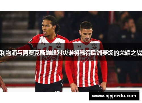 利物浦与阿贾克斯巅峰对决谁将赢得欧洲赛场的荣耀之战