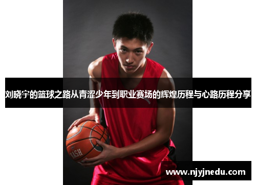 刘晓宇的篮球之路从青涩少年到职业赛场的辉煌历程与心路历程分享