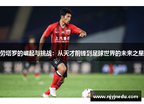 劳塔罗的崛起与挑战：从天才前锋到足球世界的未来之星