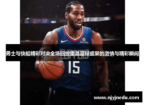 勇士与快船精彩对决全场回放重温篮球盛宴的激情与精彩瞬间