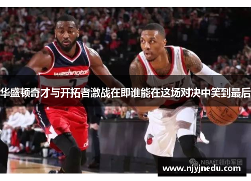 华盛顿奇才与开拓者激战在即谁能在这场对决中笑到最后