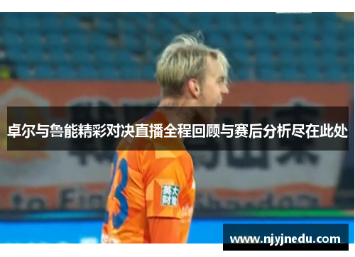 卓尔与鲁能精彩对决直播全程回顾与赛后分析尽在此处