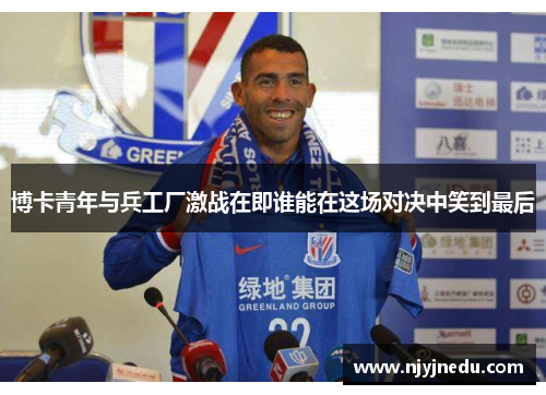 博卡青年与兵工厂激战在即谁能在这场对决中笑到最后