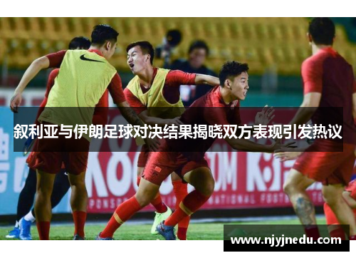 叙利亚与伊朗足球对决结果揭晓双方表现引发热议