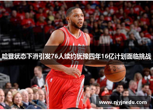 哈登状态下滑引发76人续约犹豫四年16亿计划面临挑战