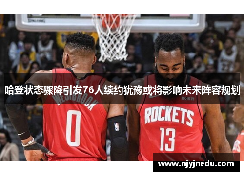 哈登状态骤降引发76人续约犹豫或将影响未来阵容规划