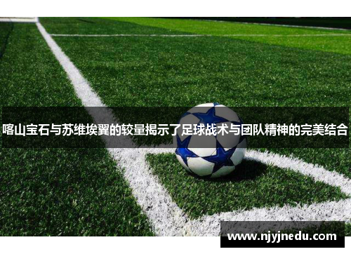 喀山宝石与苏维埃翼的较量揭示了足球战术与团队精神的完美结合