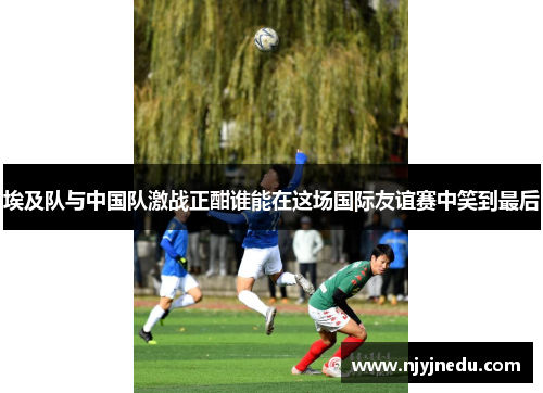 埃及队与中国队激战正酣谁能在这场国际友谊赛中笑到最后