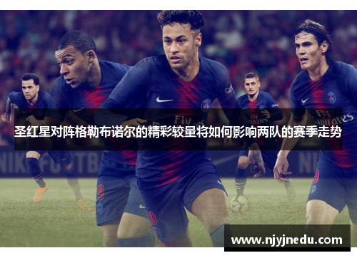 圣红星对阵格勒布诺尔的精彩较量将如何影响两队的赛季走势
