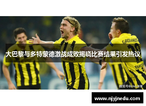 大巴黎与多特蒙德激战成败揭晓比赛结果引发热议