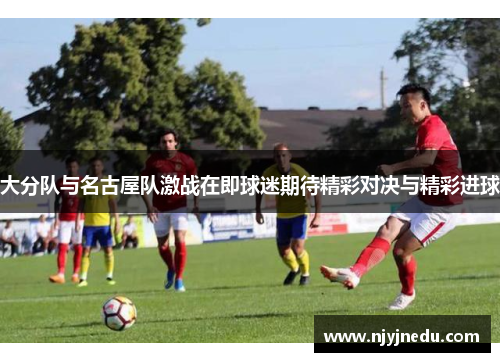 大分队与名古屋队激战在即球迷期待精彩对决与精彩进球