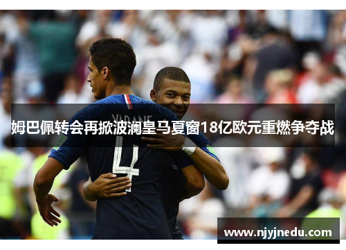 姆巴佩转会再掀波澜皇马夏窗18亿欧元重燃争夺战