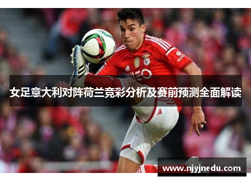 女足意大利对阵荷兰竞彩分析及赛前预测全面解读