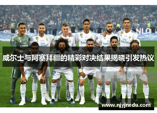 威尔士与阿塞拜疆的精彩对决结果揭晓引发热议