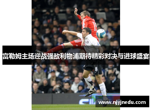 富勒姆主场迎战强敌利物浦期待精彩对决与进球盛宴