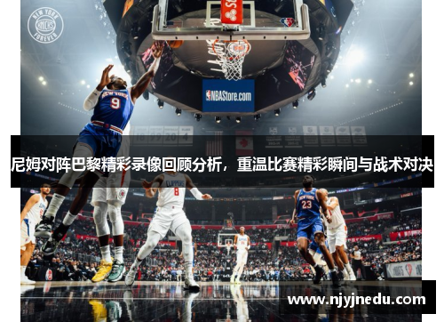 尼姆对阵巴黎精彩录像回顾分析，重温比赛精彩瞬间与战术对决