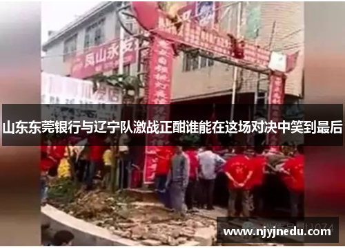 山东东莞银行与辽宁队激战正酣谁能在这场对决中笑到最后