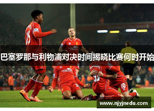 巴塞罗那与利物浦对决时间揭晓比赛何时开始