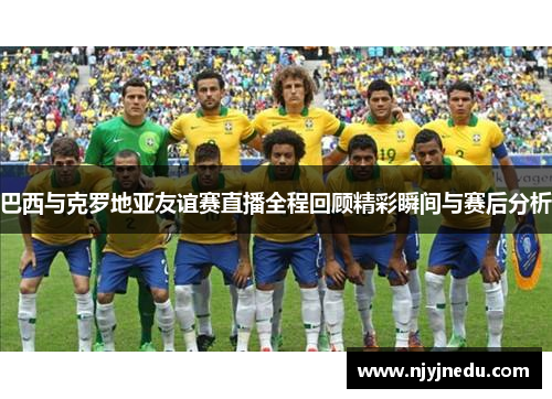 巴西与克罗地亚友谊赛直播全程回顾精彩瞬间与赛后分析