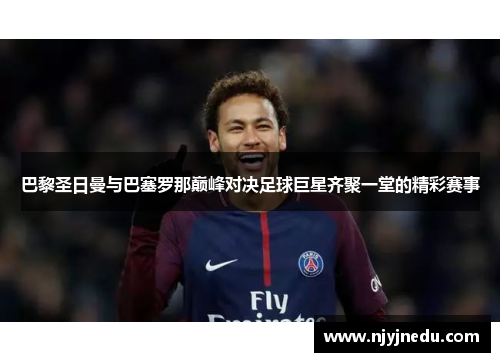 巴黎圣日曼与巴塞罗那巅峰对决足球巨星齐聚一堂的精彩赛事