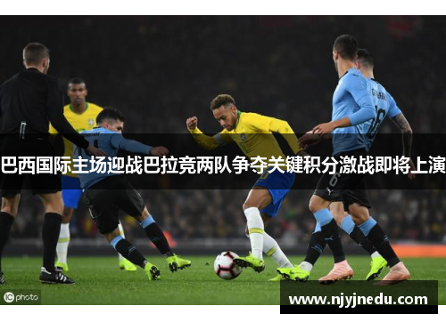 巴西国际主场迎战巴拉竞两队争夺关键积分激战即将上演