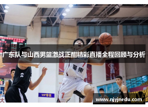 广东队与山西男篮激战正酣精彩直播全程回顾与分析