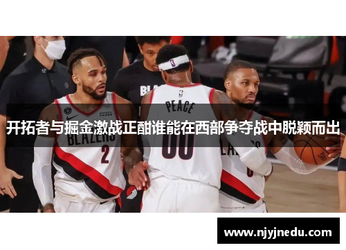 开拓者与掘金激战正酣谁能在西部争夺战中脱颖而出