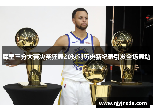 库里三分大赛决赛狂轰20球创历史新纪录引发全场轰动