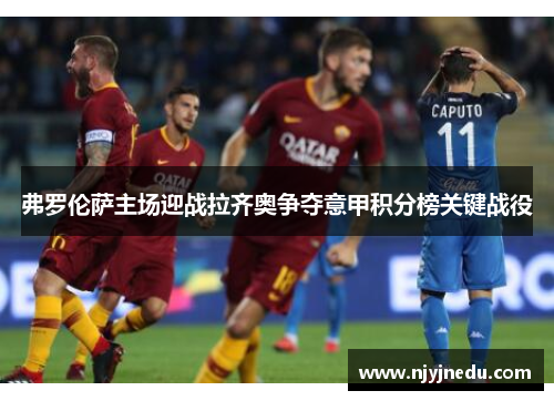 弗罗伦萨主场迎战拉齐奥争夺意甲积分榜关键战役