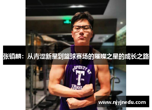 张镇麟：从青涩新星到篮球赛场的璀璨之星的成长之路